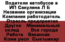 Водители автобусов в ИП Сакулина Л.Б › Название организации ­ Компания-работодатель › Отрасль предприятия ­ Другое › Минимальный оклад ­ 1 - Все города Работа » Вакансии   . Коми респ.,Сыктывкар г.